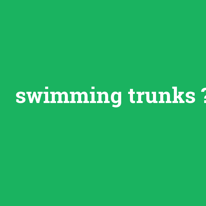 swimming trunks, swimming trunks nedir ,swimming trunks ne demek