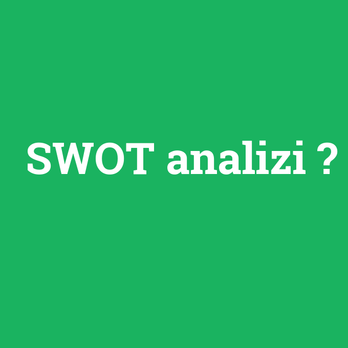 SWOT analizi, SWOT analizi nedir ,SWOT analizi ne demek