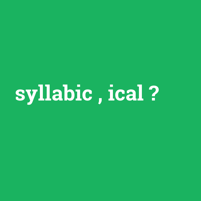 syllabic , ical, syllabic , ical nedir ,syllabic , ical ne demek