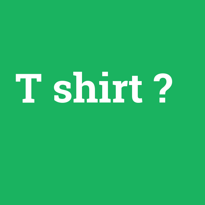 T shirt, T shirt nedir ,T shirt ne demek