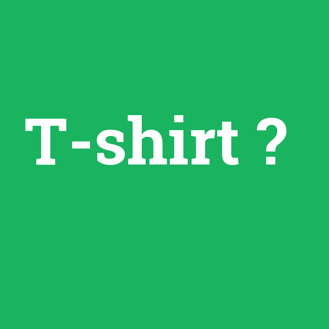 T-shirt, T-shirt nedir ,T-shirt ne demek