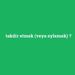 takdir etmek (veya eylemek)