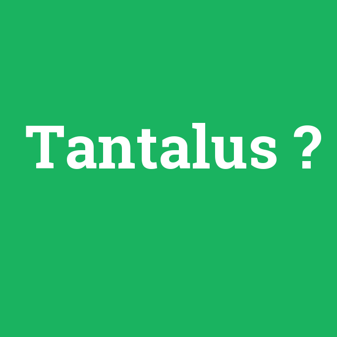 Tantalus, Tantalus nedir ,Tantalus ne demek