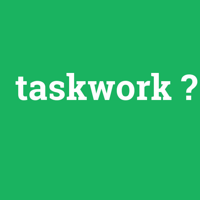 taskwork, taskwork nedir ,taskwork ne demek