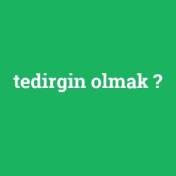 tedirgin olmak