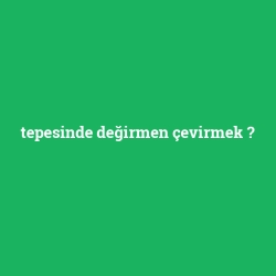 tepesinde değirmen çevirmek
