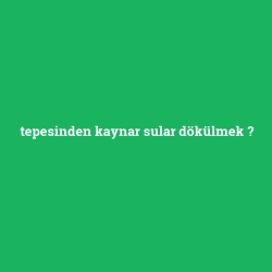 tepesinden kaynar sular dökülmek