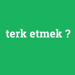 terk etmek