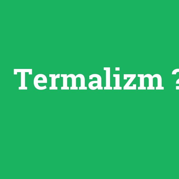 Termalizm, Termalizm nedir ,Termalizm ne demek