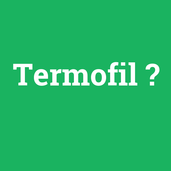 Termofil, Termofil nedir ,Termofil ne demek