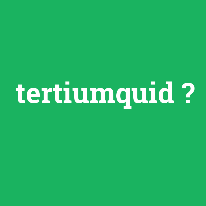 tertiumquid, tertiumquid nedir ,tertiumquid ne demek