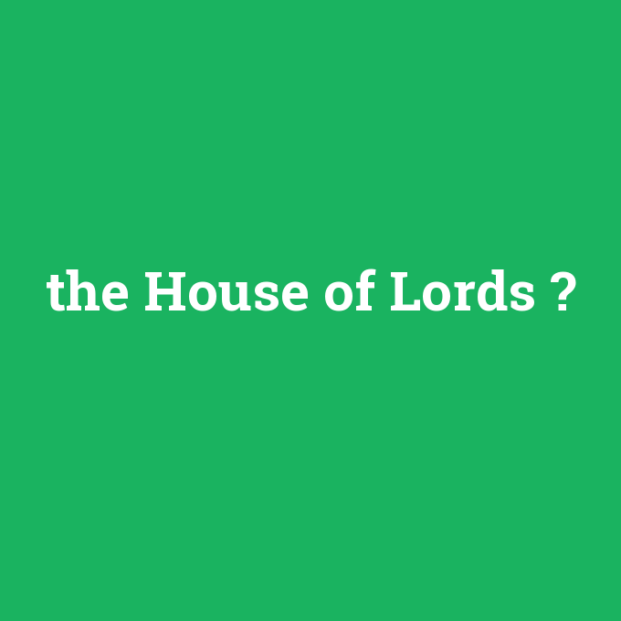 the House of Lords, the House of Lords nedir ,the House of Lords ne demek