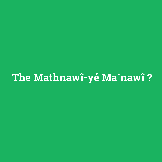 The Mathnawî-yé Ma`nawî, The Mathnawî-yé Ma`nawî nedir ,The Mathnawî-yé Ma`nawî ne demek