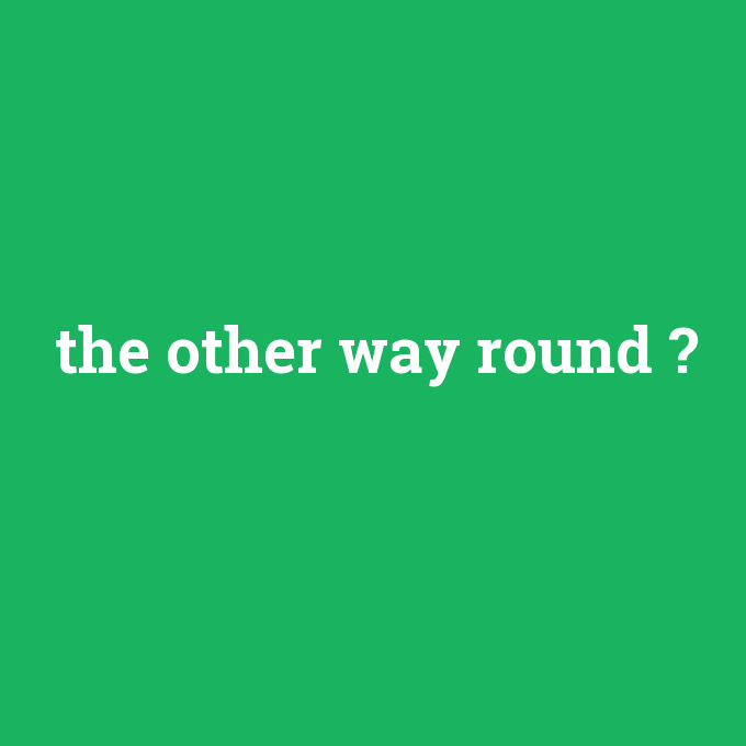 the other way round, the other way round nedir ,the other way round ne demek
