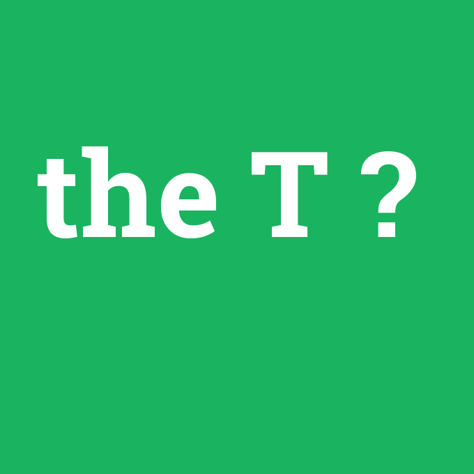the T, the T nedir ,the T ne demek