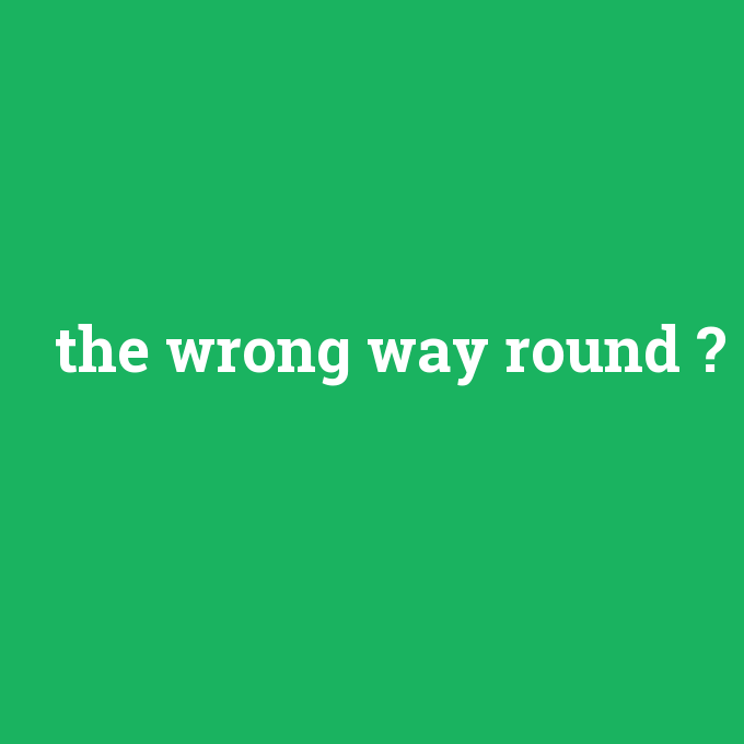 the wrong way round, the wrong way round nedir ,the wrong way round ne demek
