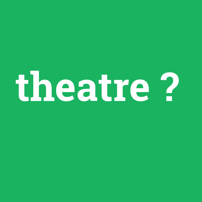 theatre, theatre nedir ,theatre ne demek