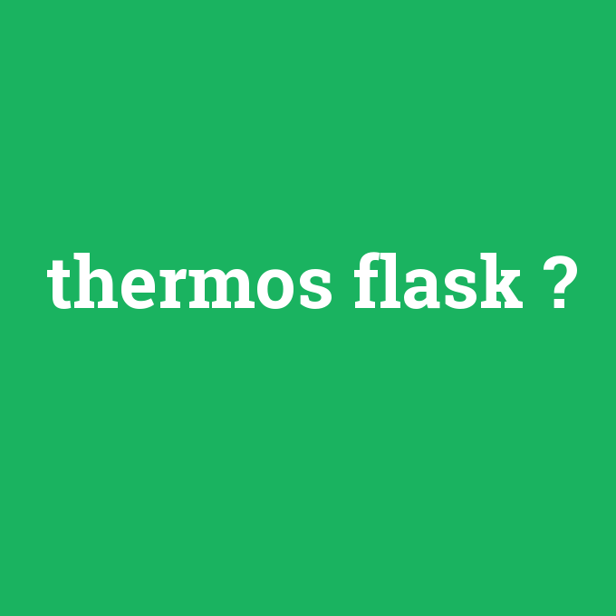 thermos flask, thermos flask nedir ,thermos flask ne demek