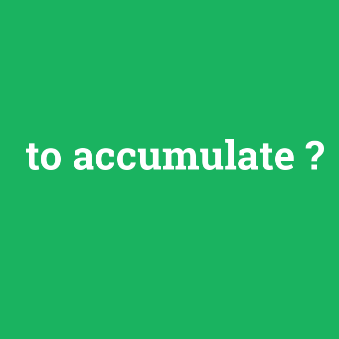 to accumulate, to accumulate nedir ,to accumulate ne demek