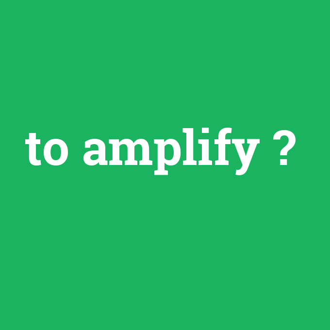 to amplify, to amplify nedir ,to amplify ne demek