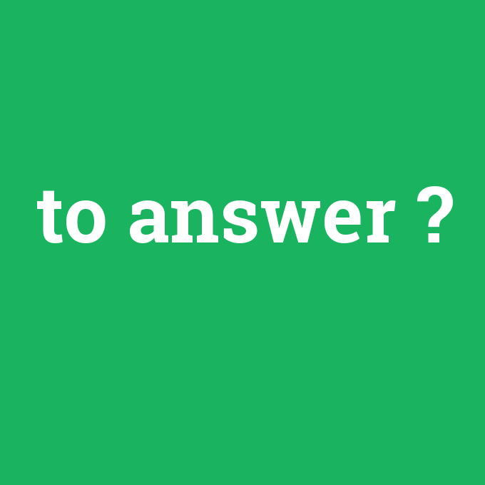 to answer, to answer nedir ,to answer ne demek