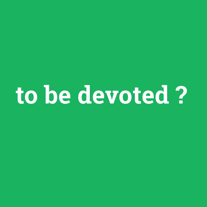 to be devoted, to be devoted nedir ,to be devoted ne demek