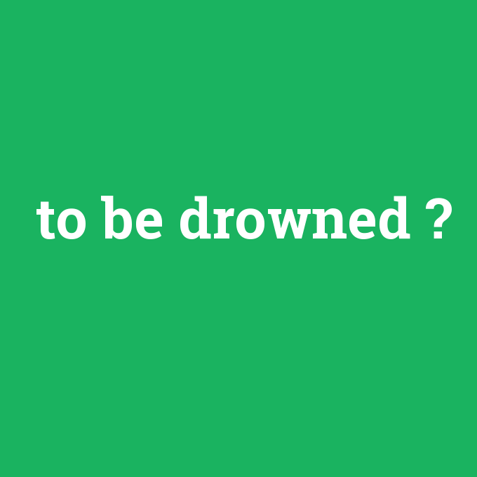 to be drowned, to be drowned nedir ,to be drowned ne demek