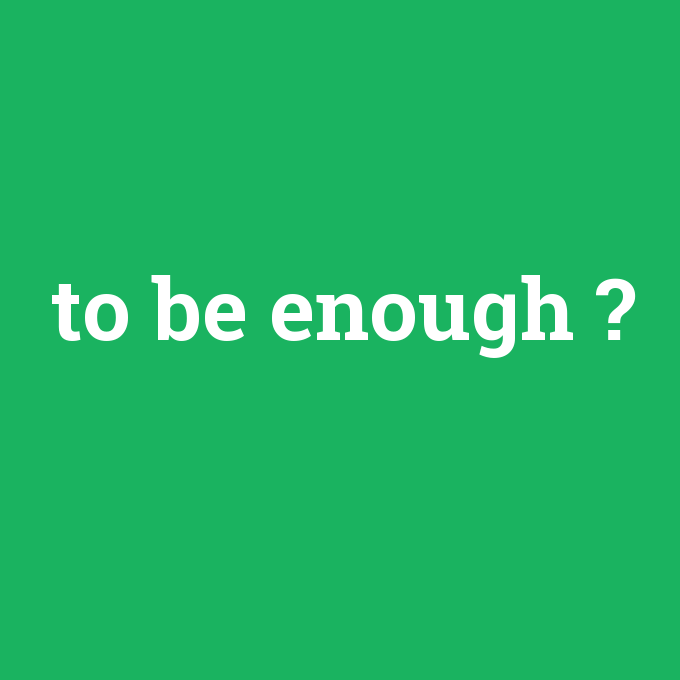 to be enough, to be enough nedir ,to be enough ne demek