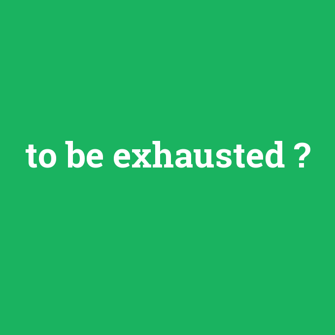 to be exhausted, to be exhausted nedir ,to be exhausted ne demek