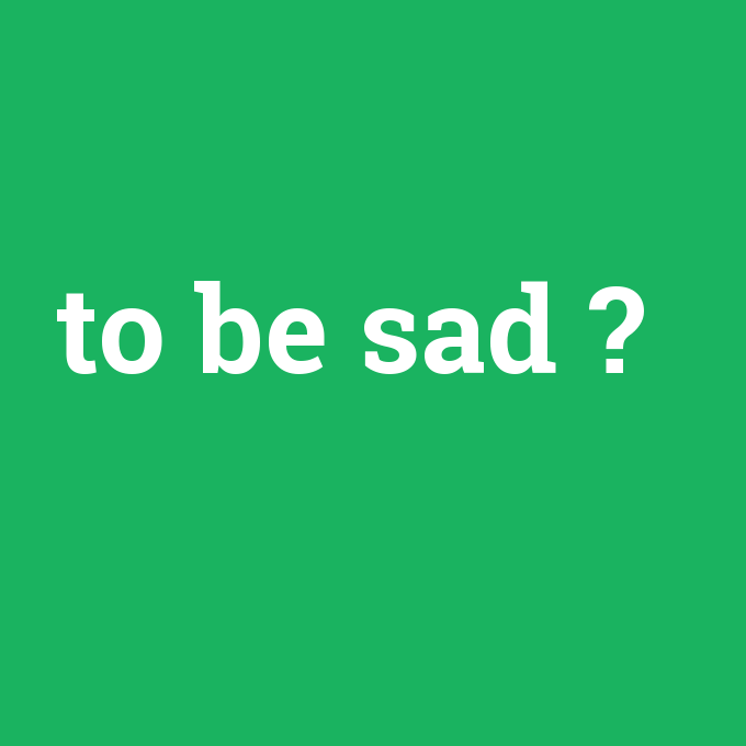 to be sad, to be sad nedir ,to be sad ne demek