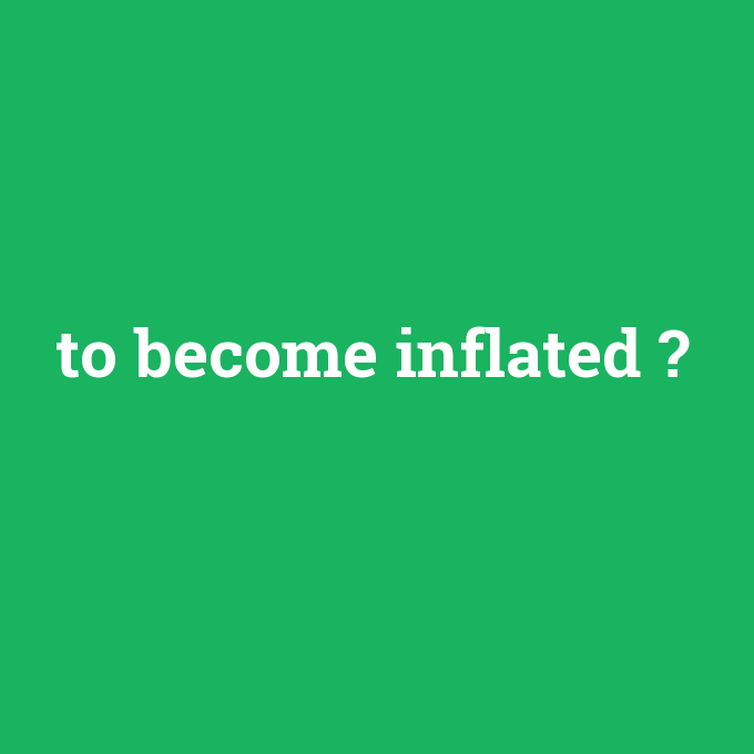 to become inflated, to become inflated nedir ,to become inflated ne demek