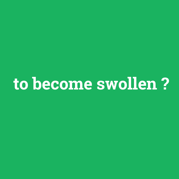 to become swollen, to become swollen nedir ,to become swollen ne demek