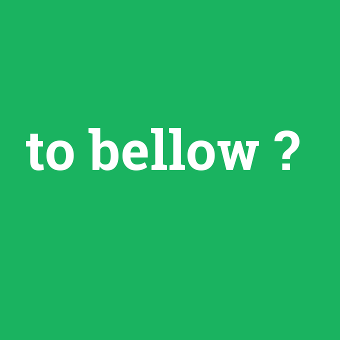 to bellow, to bellow nedir ,to bellow ne demek