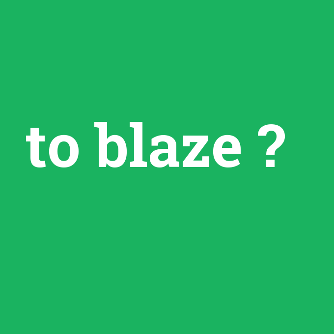 to blaze, to blaze nedir ,to blaze ne demek