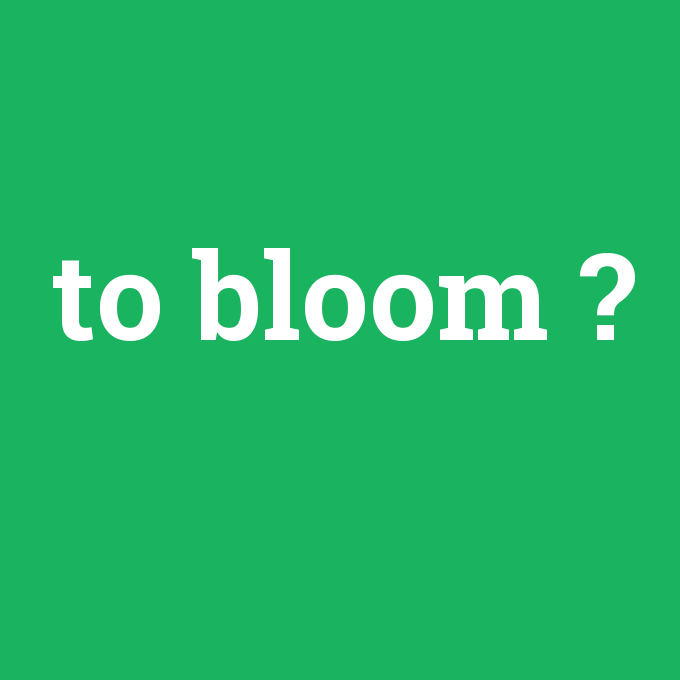 to bloom, to bloom nedir ,to bloom ne demek