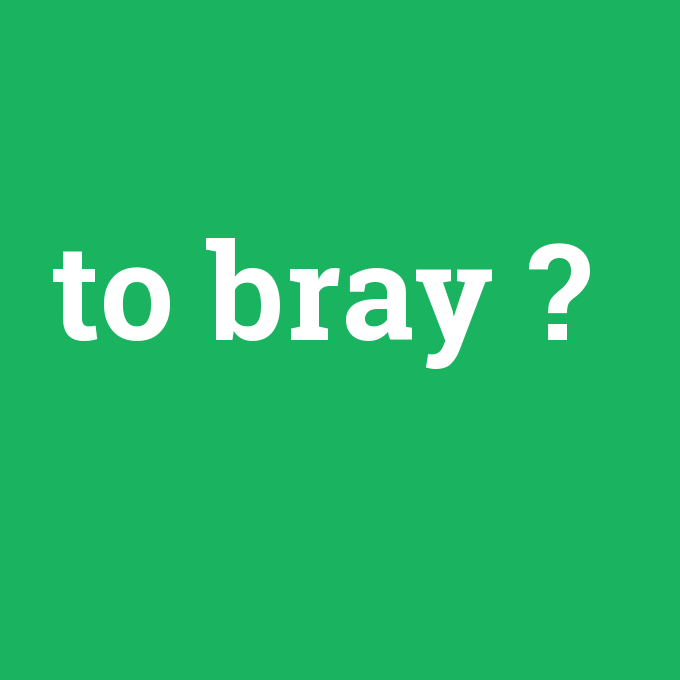 to bray, to bray nedir ,to bray ne demek