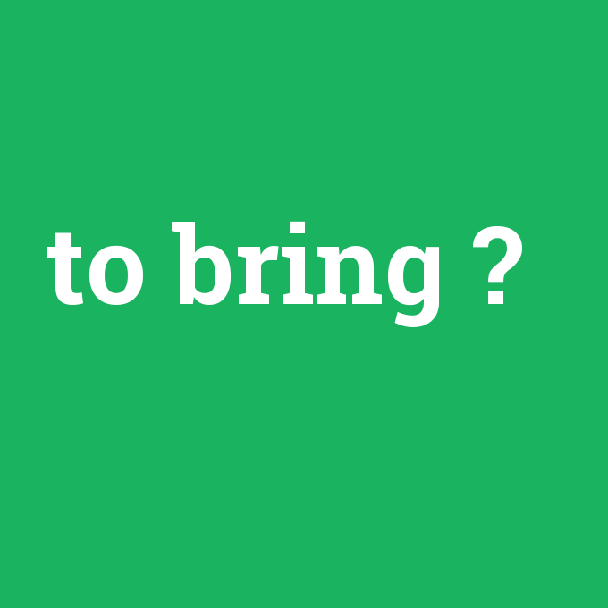 to bring, to bring nedir ,to bring ne demek