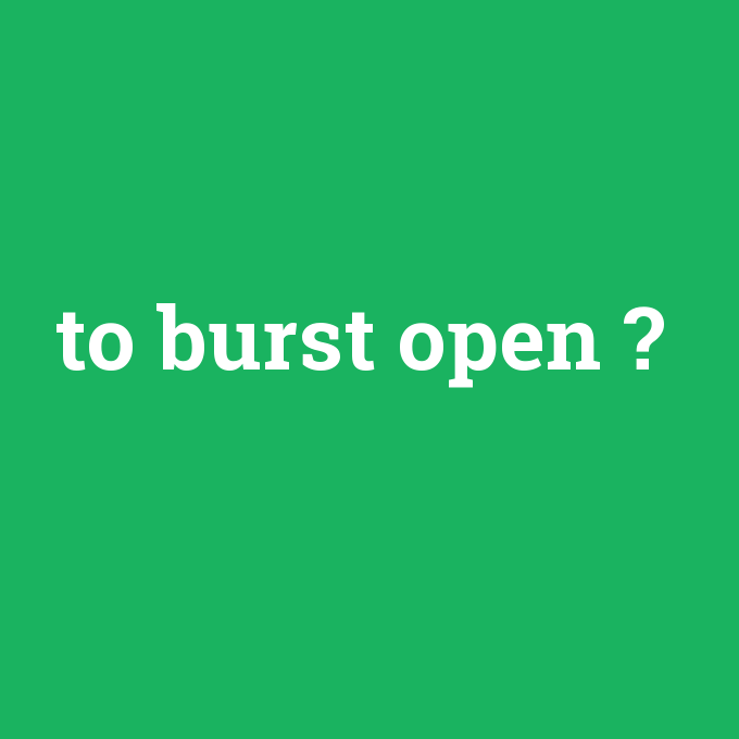 to burst open, to burst open nedir ,to burst open ne demek