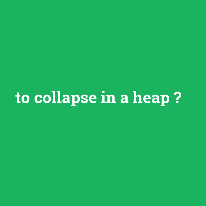 to collapse in a heap, to collapse in a heap nedir ,to collapse in a heap ne demek