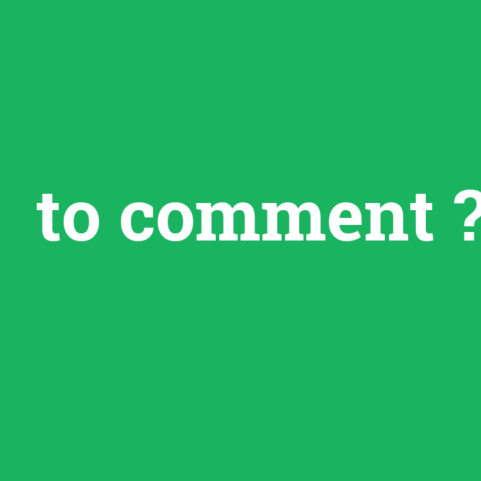 to comment, to comment nedir ,to comment ne demek