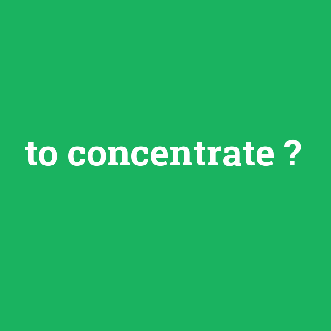 to concentrate, to concentrate nedir ,to concentrate ne demek