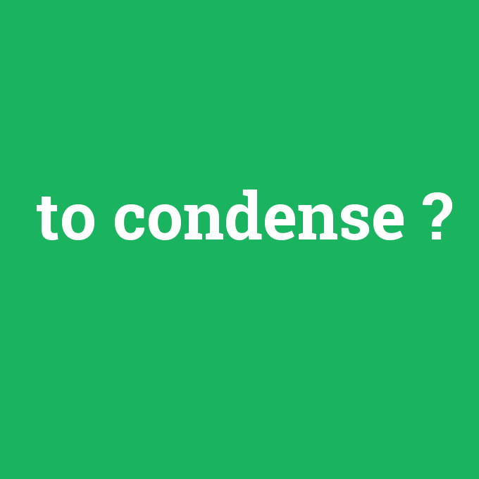 to condense, to condense nedir ,to condense ne demek