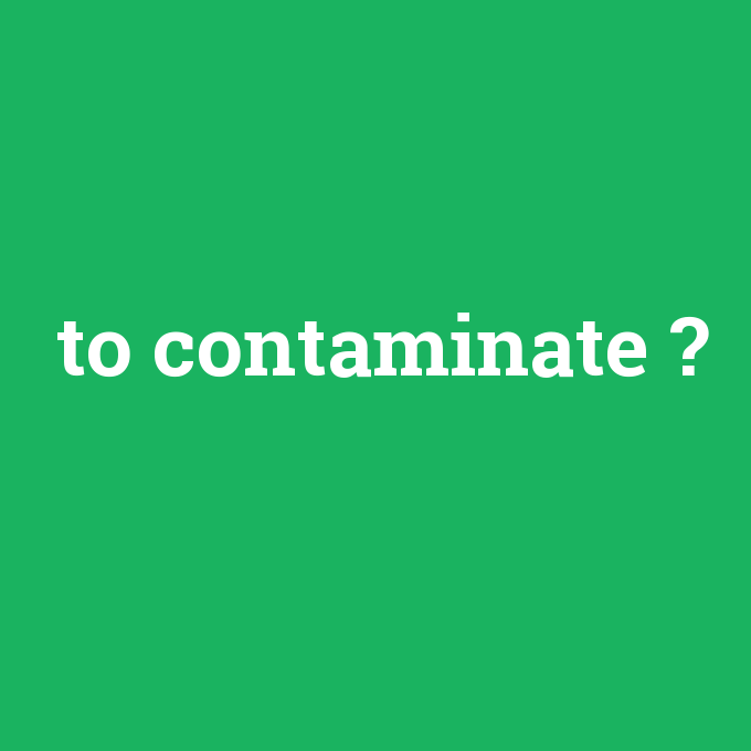 to contaminate, to contaminate nedir ,to contaminate ne demek