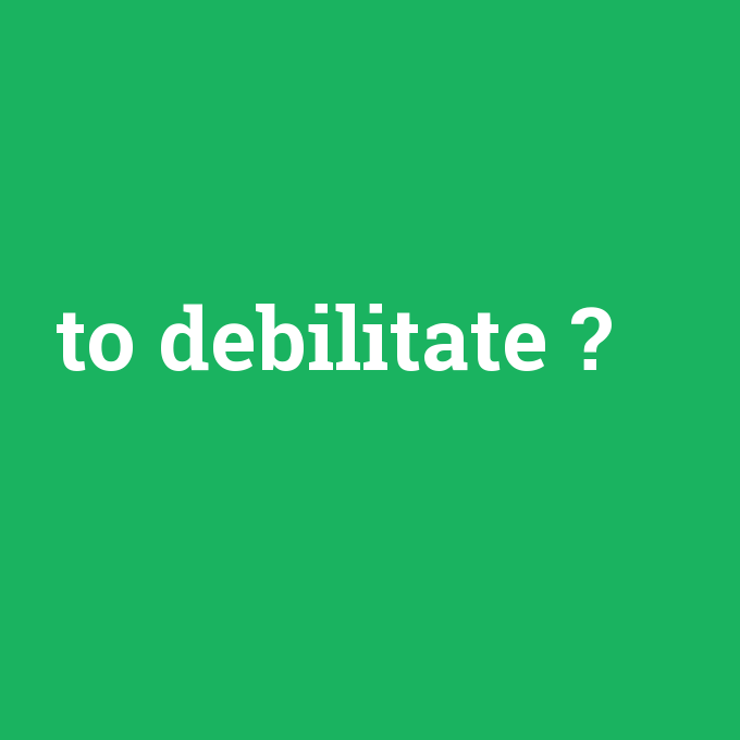 to debilitate, to debilitate nedir ,to debilitate ne demek