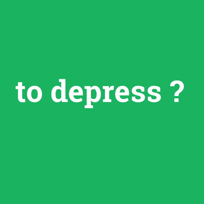 to depress, to depress nedir ,to depress ne demek
