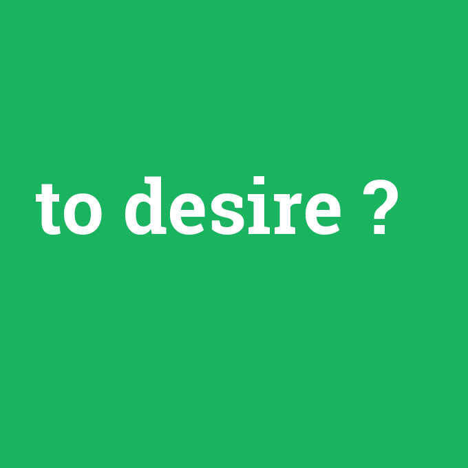 to desire, to desire nedir ,to desire ne demek