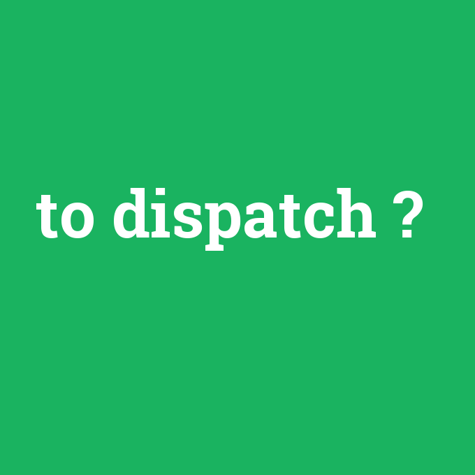 to dispatch, to dispatch nedir ,to dispatch ne demek