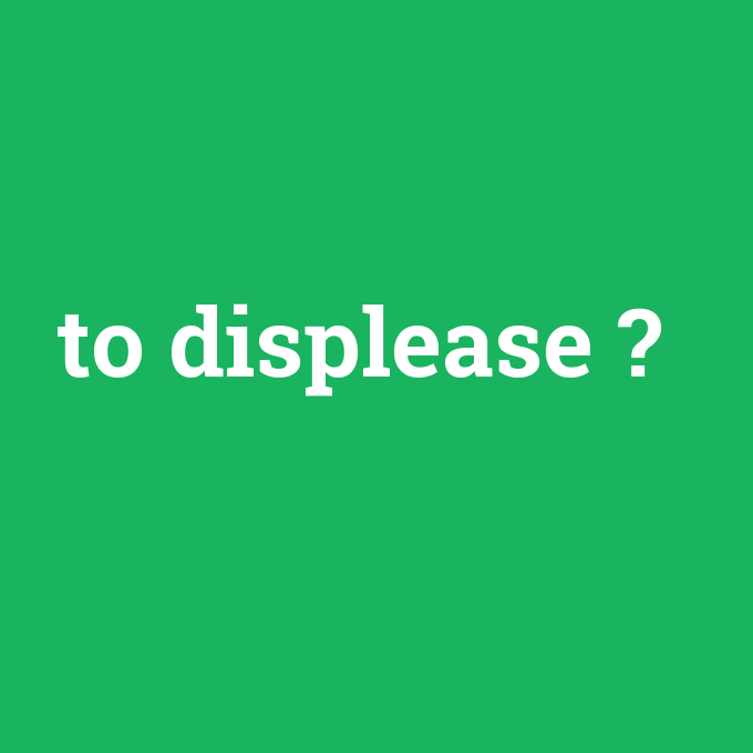 to displease, to displease nedir ,to displease ne demek