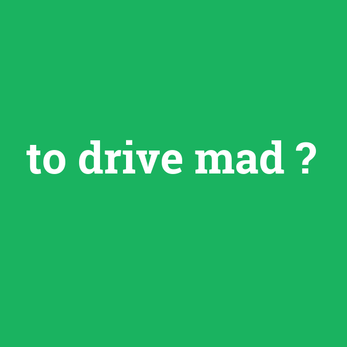to drive mad, to drive mad nedir ,to drive mad ne demek