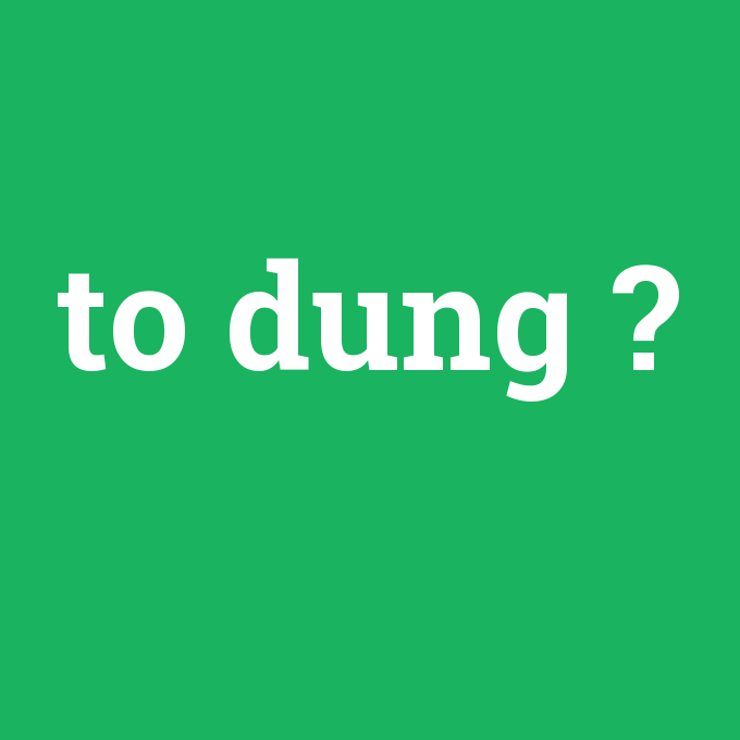 to dung, to dung nedir ,to dung ne demek